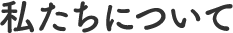 私たちについて